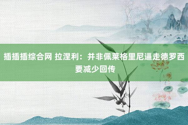 插插插综合网 拉涅利：并非佩莱格里尼逼走德罗西 要减少回传