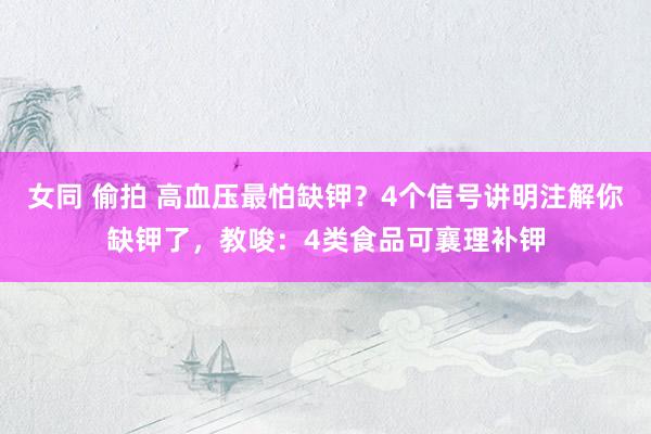 女同 偷拍 高血压最怕缺钾？4个信号讲明注解你缺钾了，教唆：4类食品可襄理补钾