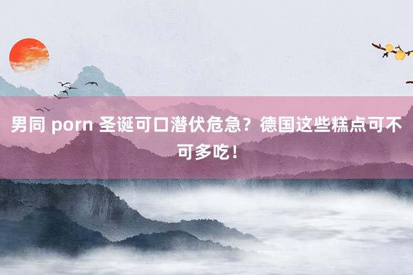 男同 porn 圣诞可口潜伏危急？德国这些糕点可不可多吃！