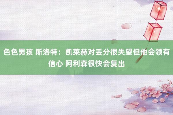 色色男孩 斯洛特：凯莱赫对丢分很失望但他会领有信心 阿利森很快会复出