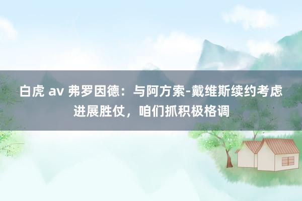 白虎 av 弗罗因德：与阿方索-戴维斯续约考虑进展胜仗，咱们抓积极格调