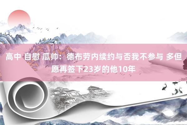 高中 自慰 瓜帅：德布劳内续约与否我不参与 多但愿再签下23岁的他10年