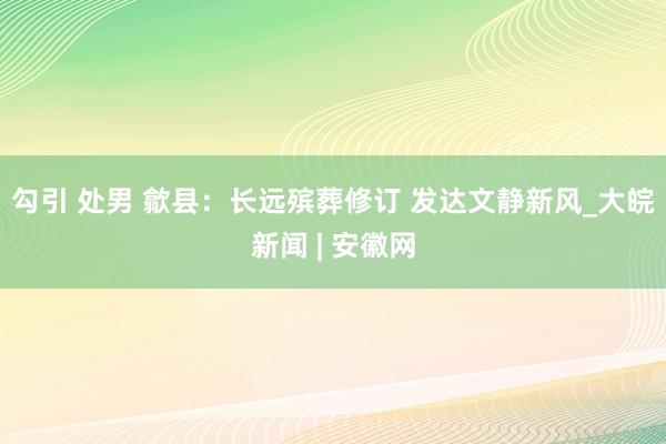 勾引 处男 歙县：长远殡葬修订 发达文静新风_大皖新闻 | 安徽网