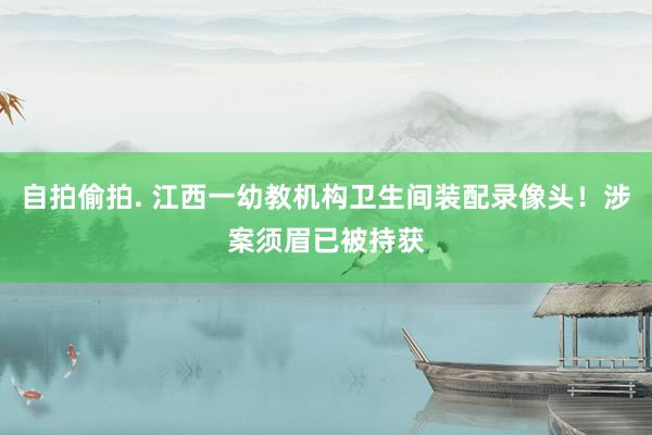 自拍偷拍. 江西一幼教机构卫生间装配录像头！涉案须眉已被持获