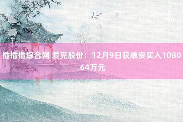 插插插综合网 爱克股份：12月9日获融资买入1080.64万元