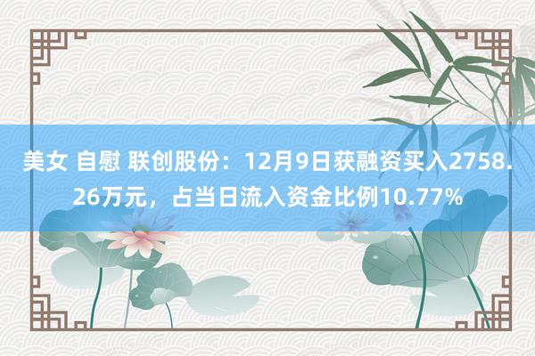 美女 自慰 联创股份：12月9日获融资买入2758.26万元，占当日流入资金比例10.77%