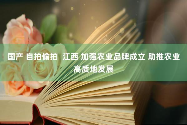 国产 自拍偷拍  江西 加强农业品牌成立 助推农业高质地发展