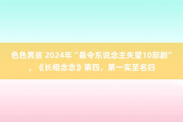 色色男孩 2024年“最令东说念主失望10部剧”，《长相念念》第四，第一实至名归