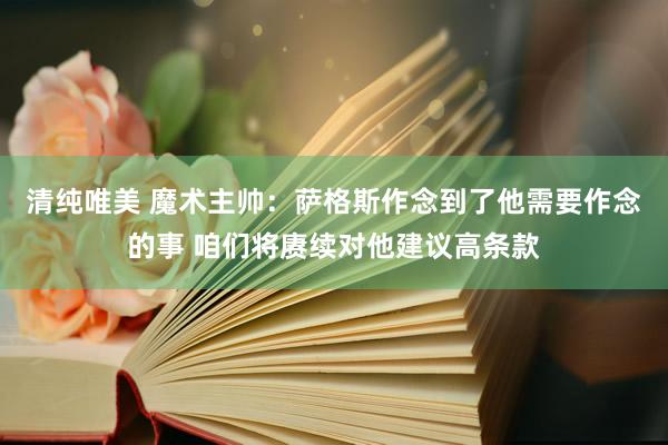 清纯唯美 魔术主帅：萨格斯作念到了他需要作念的事 咱们将赓续对他建议高条款