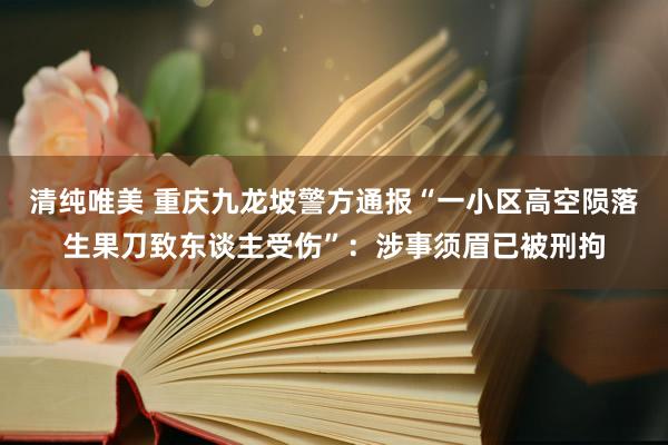 清纯唯美 重庆九龙坡警方通报“一小区高空陨落生果刀致东谈主受伤”：涉事须眉已被刑拘