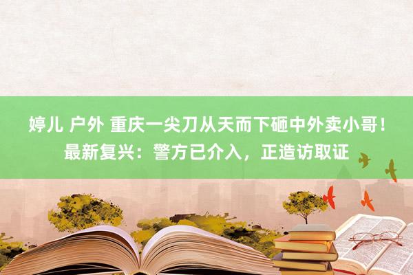 婷儿 户外 重庆一尖刀从天而下砸中外卖小哥！最新复兴：警方已介入，正造访取证