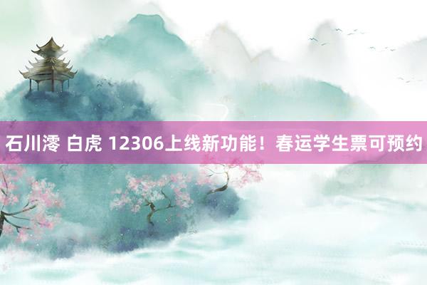 石川澪 白虎 12306上线新功能！春运学生票可预约