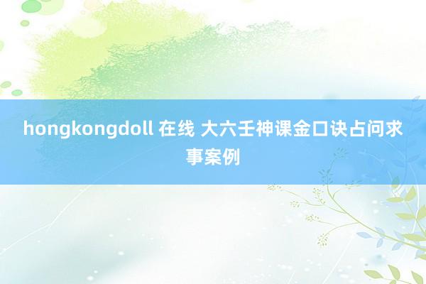 hongkongdoll 在线 大六壬神课金口诀占问求事案例