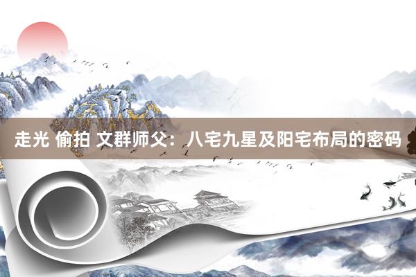 走光 偷拍 文群师父：八宅九星及阳宅布局的密码