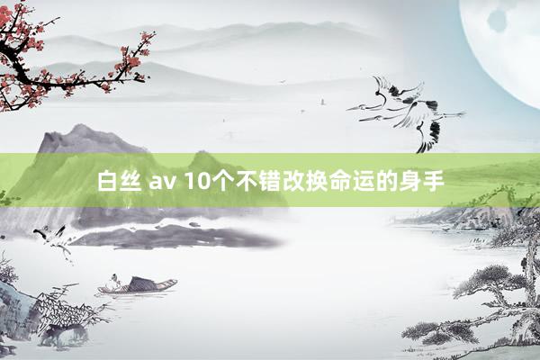 白丝 av 10个不错改换命运的身手