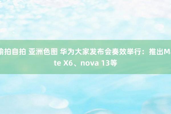 偷拍自拍 亚洲色图 华为大家发布会奏效举行：推出Mate X6、nova 13等