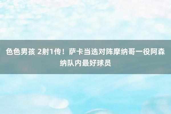 色色男孩 2射1传！萨卡当选对阵摩纳哥一役阿森纳队内最好球员