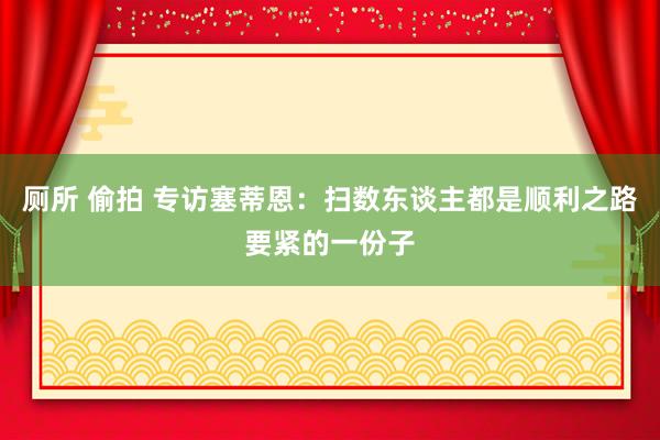 厕所 偷拍 专访塞蒂恩：扫数东谈主都是顺利之路要紧的一份子