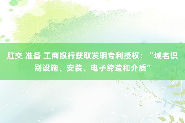 肛交 准备 工商银行获取发明专利授权：“域名识别设施、安装、电子缔造和介质”