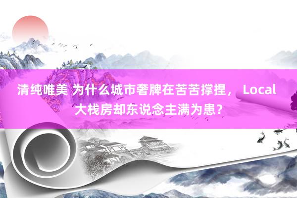 清纯唯美 为什么城市奢牌在苦苦撑捏， Local 大栈房却东说念主满为患？