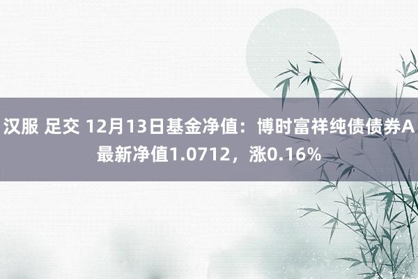 汉服 足交 12月13日基金净值：博时富祥纯债债券A最新净值1.0712，涨0.16%