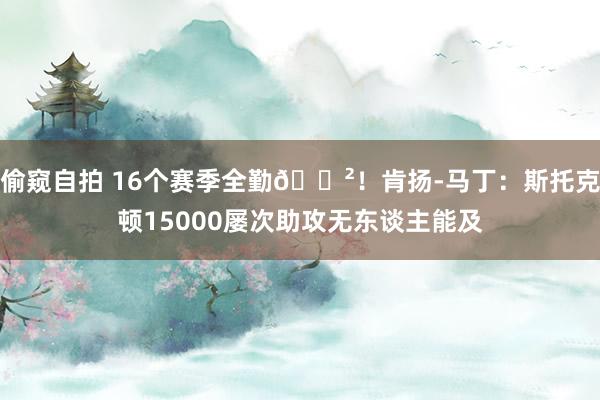 偷窥自拍 16个赛季全勤😲！肯扬-马丁：斯托克顿15000屡次助攻无东谈主能及