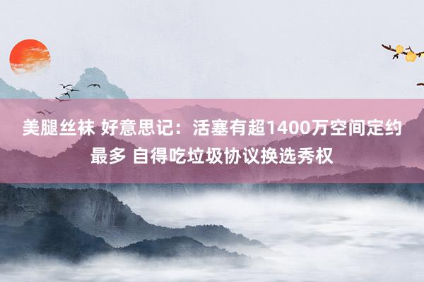 美腿丝袜 好意思记：活塞有超1400万空间定约最多 自得吃垃圾协议换选秀权