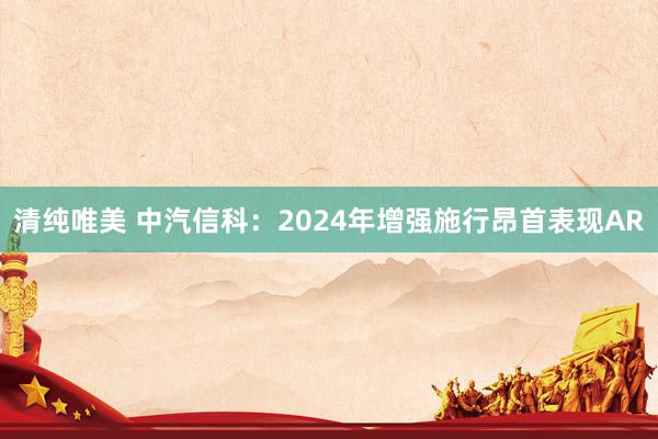 清纯唯美 中汽信科：2024年增强施行昂首表现AR