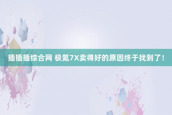 插插插综合网 极氪7X卖得好的原因终于找到了！