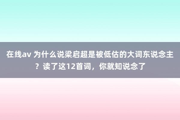 在线av 为什么说梁启超是被低估的大词东说念主？读了这12首词，你就知说念了