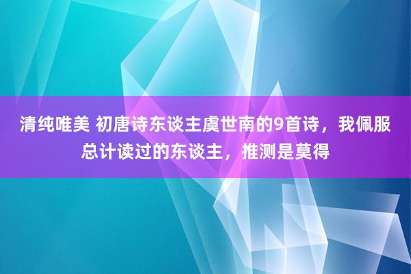 清纯唯美 初唐诗东谈主虞世南的9首诗，我佩服总计读过的东谈主，推测是莫得