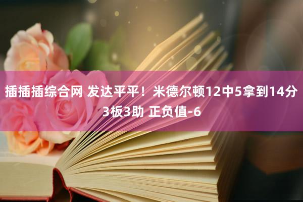 插插插综合网 发达平平！米德尔顿12中5拿到14分3板3助 正负值-6