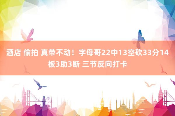 酒店 偷拍 真带不动！字母哥22中13空砍33分14板3助3断 三节反向打卡