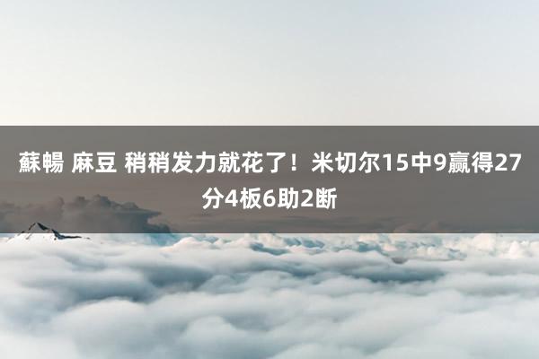 蘇暢 麻豆 稍稍发力就花了！米切尔15中9赢得27分4板6助2断