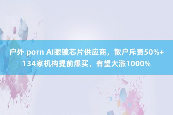 户外 porn AI眼镜芯片供应商，散户斥责50%+134家机构提前爆买，有望大涨1000%