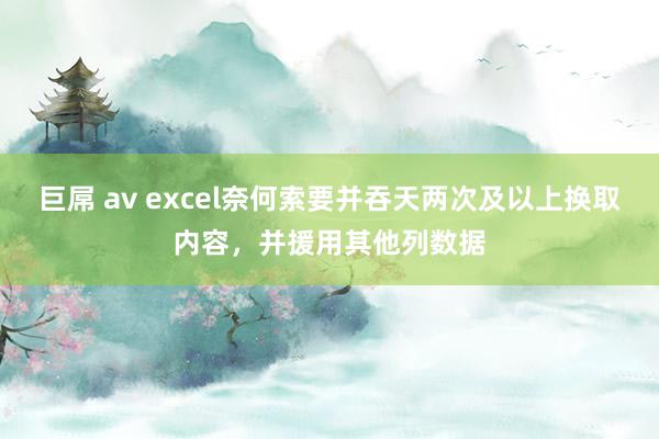 巨屌 av excel奈何索要并吞天两次及以上换取内容，并援用其他列数据