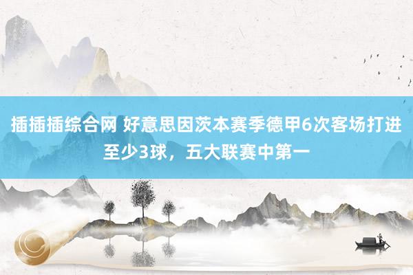 插插插综合网 好意思因茨本赛季德甲6次客场打进至少3球，五大联赛中第一