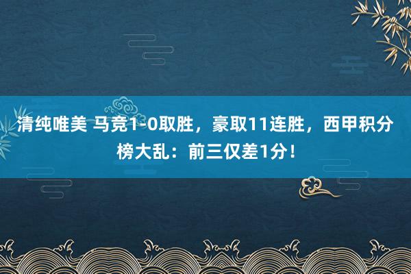 清纯唯美 马竞1-0取胜，豪取11连胜，西甲积分榜大乱：前三仅差1分！