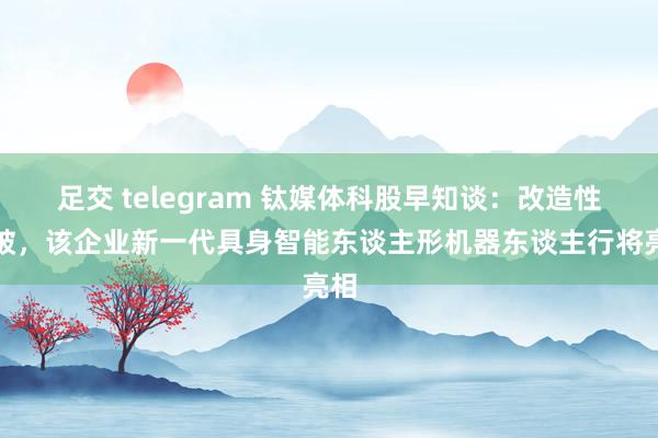 足交 telegram 钛媒体科股早知谈：改造性打破，该企业新一代具身智能东谈主形机器东谈主行将亮相