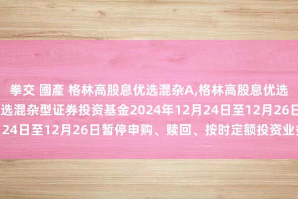 拳交 國產 格林高股息优选混杂A，格林高股息优选混杂C: 格林高股息优选混杂型证券投资基金2024年12月24日至12月26日暂停申购、赎回、按时定额投资业务的公告