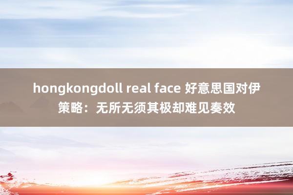 hongkongdoll real face 好意思国对伊策略：无所无须其极却难见奏效