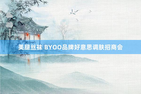 美腿丝袜 BYOO品牌好意思调肤招商会