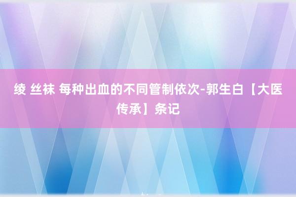 绫 丝袜 每种出血的不同管制依次-郭生白【大医传承】条记