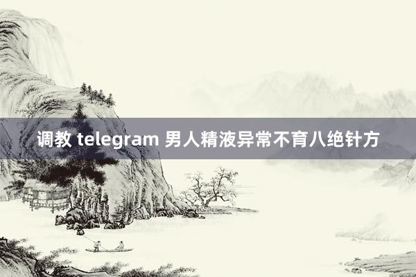 调教 telegram 男人精液异常不育八绝针方