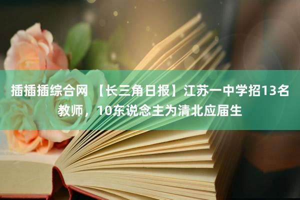 插插插综合网 【长三角日报】江苏一中学招13名教师，10东说念主为清北应届生