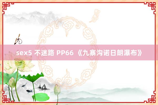 sex5 不迷路 PP66 《九寨沟诺日朗瀑布》