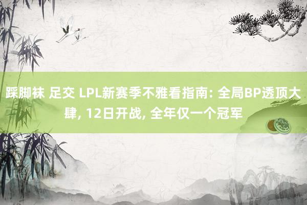 踩脚袜 足交 LPL新赛季不雅看指南: 全局BP透顶大肆， 12日开战， 全年仅一个冠军