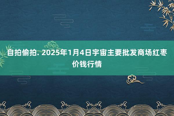 自拍偷拍. 2025年1月4日宇宙主要批发商场红枣价钱行情