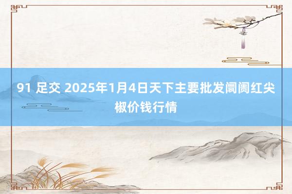 91 足交 2025年1月4日天下主要批发阛阓红尖椒价钱行情