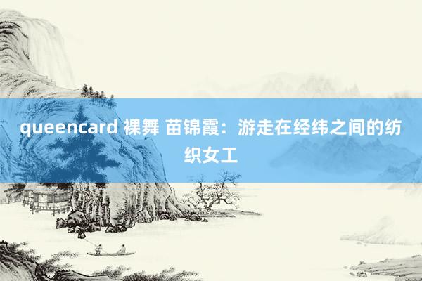 queencard 裸舞 苗锦霞：游走在经纬之间的纺织女工